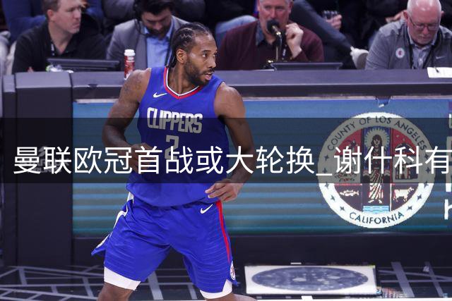 曼联欧冠首战或大轮换 谢什科有望正选拉什福德待定
